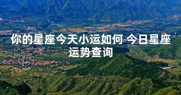你的星座今天小运如何 今日星座运势查询